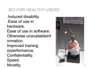 BCI FOR HEALTHY USERS
.Induced disability
.Ease of use in
hardware.
Ease of use in software.
Otherwise unavailableinf
ormation.
Improved training
orperformance.
Confidentiality.
Speed.
Novelty.                   14
 