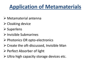 Application of Metamaterials
 Metamaterial antenna
 Cloaking device
 Superlens
 Invisible Submarines
 Photonics OR opto-electronics
 Create the oft-discussed, Invisible Man
 Perfect Absorber of light
 Ultra high capacity storage devices etc.
 