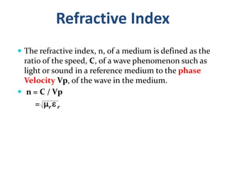 Refractive Index
 The refractive index, n, of a medium is defined as the
ratio of the speed, C, of a wave phenomenon such as
light or sound in a reference medium to the phase
Velocity Vp, of the wave in the medium.
 n = C / Vp
= r  r
 