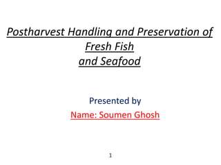 Postharvest Handling and Preservation of
Fresh Fish
and Seafood
Presented by
Name: Soumen Ghosh
1
 
