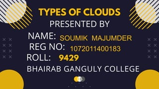 SOUMIK MAJUMDER
NAME:
BHAIRAB GANGULY COLLEGE
ROLL: 9429
TYPES OF CLOUDS
PRESENTED BY
1072011400183
REG NO:
 