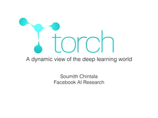 Soumith Chintala
Facebook AI Research
A dynamic view of the deep learning world
 