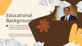 Educational
Background
B. Tech. in electrical engineering and
computer science from the Indian
Institute of Technology, New Delhi.
PhD in computer science from the
University of California at Berkeley
 