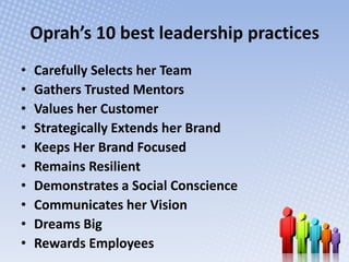 Oprah’s 10 best leadership practices
•   Carefully Selects her Team
•   Gathers Trusted Mentors
•   Values her Customer
• ...