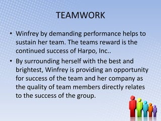 TEAMWORK
• Winfrey by demanding performance helps to
  sustain her team. The teams reward is the
  continued success of Ha...