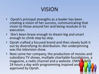VISION
• Oprah’s principal strengths as a leader has been
  creating a vision of her success, communicating that
  vision ...