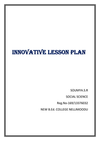 INNOVATIVE LESSON PLAN 
SOUMYA.S.R 
SOCIAL SCIENCE 
Reg.No-169/13376032 
NEW B.Ed. COLLEGE NELLIMOODU 
 