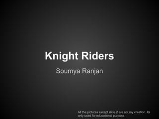 Knight Riders
  Soumya Ranjan




        All the pictures except slide 2 are not my creation. Its
        only used for educational purpose.
 