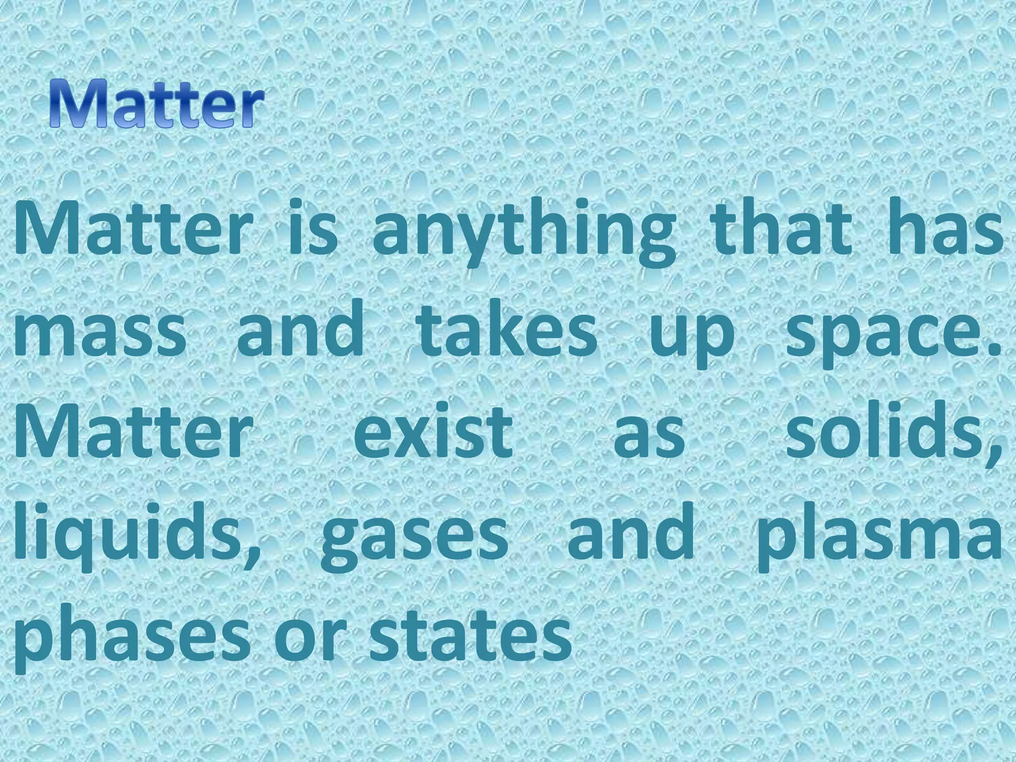 Matter is anything that has
mass and takes up space.
Matter exist as solids,
liquids, gases and plasma
phases or states