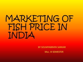 MARKETING OF
FISH PRICE IN
INDIA
      BY SOUMYABRATA SARKAR
           Msc. III SEMESTER
 