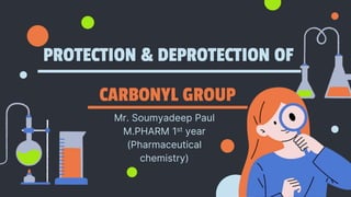 PROTECTION & DEPROTECTION OF
CARBONYL GROUP
Mr. Soumyadeep Paul
M.PHARM 1st year
(Pharmaceutical
chemistry)
 