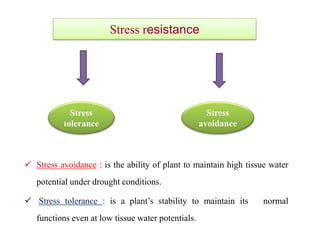  Stress avoidance : is the ability of plant to maintain high tissue water
potential under drought conditions.
 Stress tolerance : is a plant’s stability to maintain its normal
functions even at low tissue water potentials.
Stress resistance
Stress
tolerance
Stress
avoidance
 