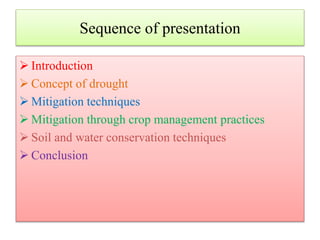 Sequence of presentation
 Introduction
 Concept of drought
 Mitigation techniques
 Mitigation through crop management practices
 Soil and water conservation techniques
 Conclusion
 