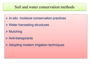 Soil and water conservation methods
 In-situ moisture conservation practices
 Water harvesting structures
 Mulching
 Anti-transpirants
 Adopting modern irrigation techniques
 