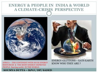 ENERGY & PEOPLE IN  INDIA & WORLD  A CLIMATE-CRISIS  PERSPECTIVE  SOUMYA DUTTA – BJVJ / DP/ SADED ENERGY GLUTTONS – EATS EARTH KNOW WHO THEY ARE ? AFRICA – THE CONTINENT WITH HUGE ENERGY RESOURCES  &  THE MOST ENERGY-DEPRIVED PEOPLE  (barring north)  IN THE WORLD . 