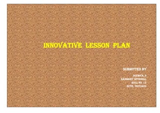 Innovative lesson plan
Submitted by
Soumya. S
Sanskrit optional
Roll no. 15
Gcte, thycaud
 