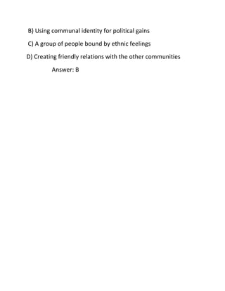 B) Using communal identity for political gains
C) A group of people bound by ethnic feelings
D) Creating friendly relations with the other communities
Answer: B
 