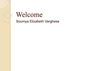 Welcome 
Soumya Elizabeth Varghese 
 