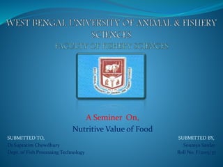 A Seminer On,
Nutritive Value of Food
SUBMITTED TO, SUBMITTED BY,
Dr.Supratim Chowdhury Soumya Sardar
Dept. of Fish Processing Technology Roll No. F/2015/37
 
