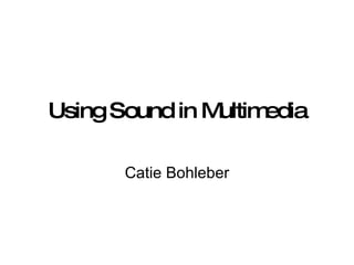 Using Sound in Multimedia Catie Bohleber 