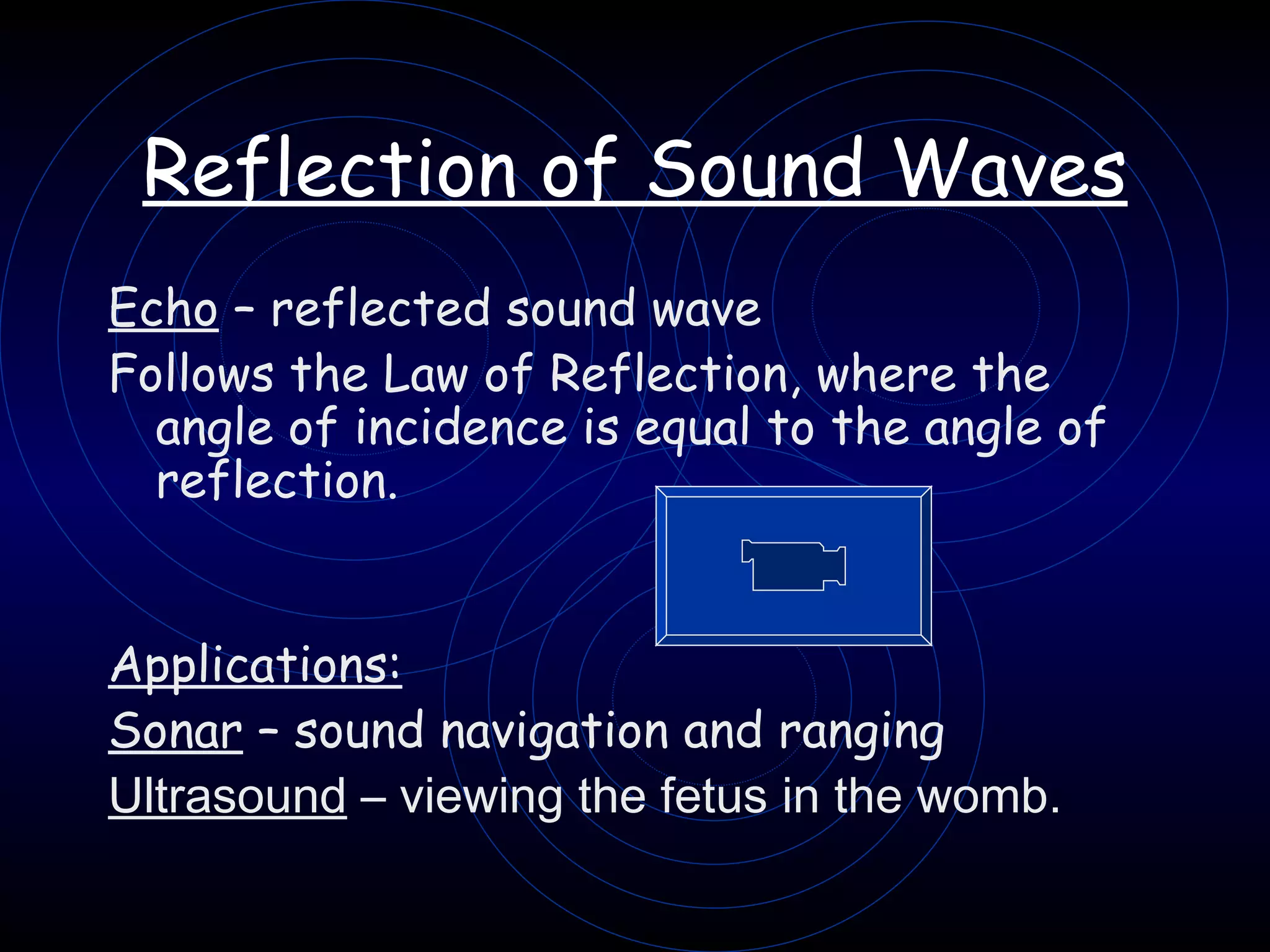 Reflection of Sound Waves Echo  – reflected sound wave Follows the Law of Reflection, where the angle of incidence is equal to the angle of reflection. Applications: Sonar  – sound navigation and ranging Ultrasound  – viewing the fetus in the womb. 