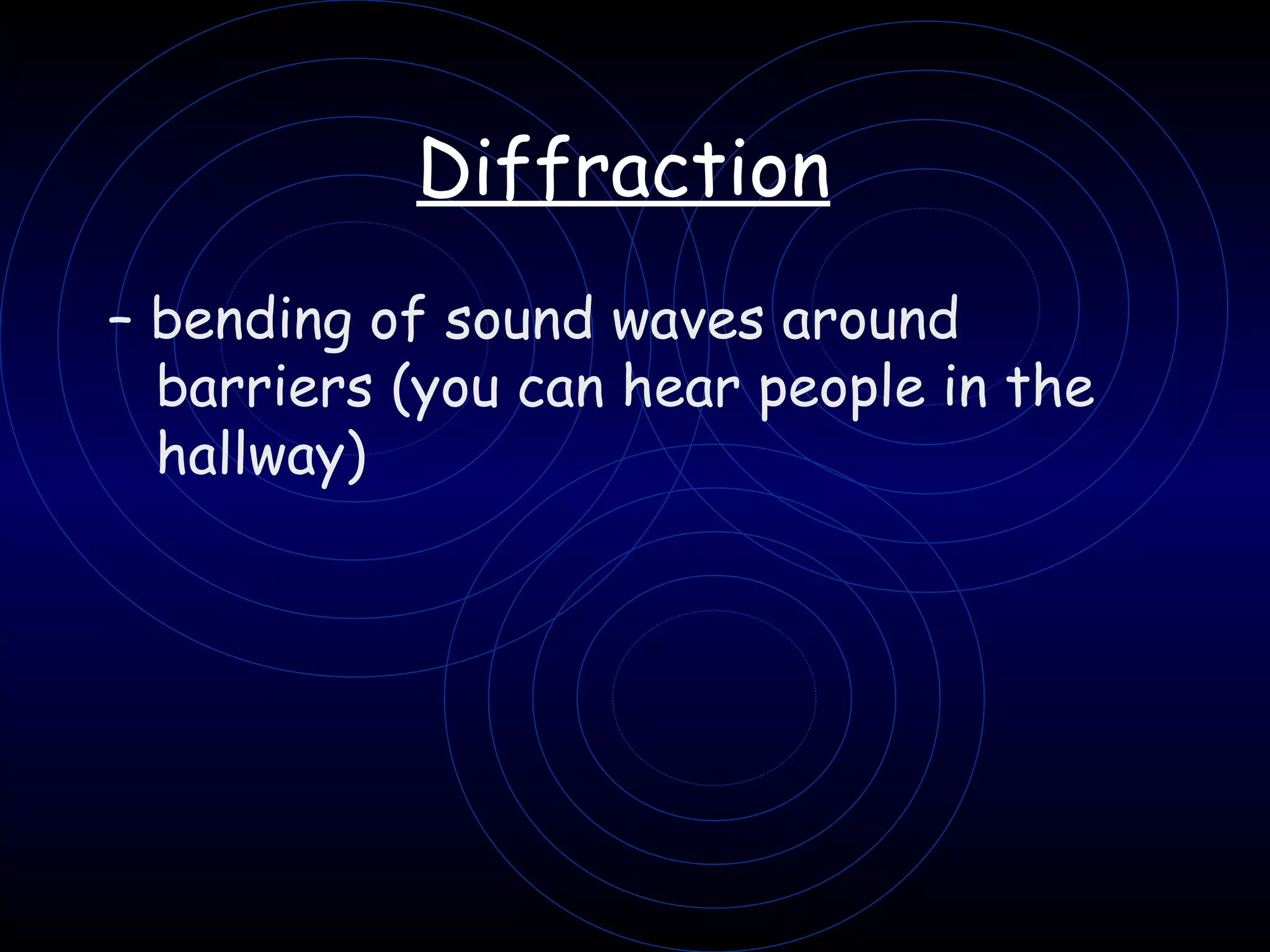 Diffraction   –  bending of sound waves around barriers (you can hear people in the hallway)   
