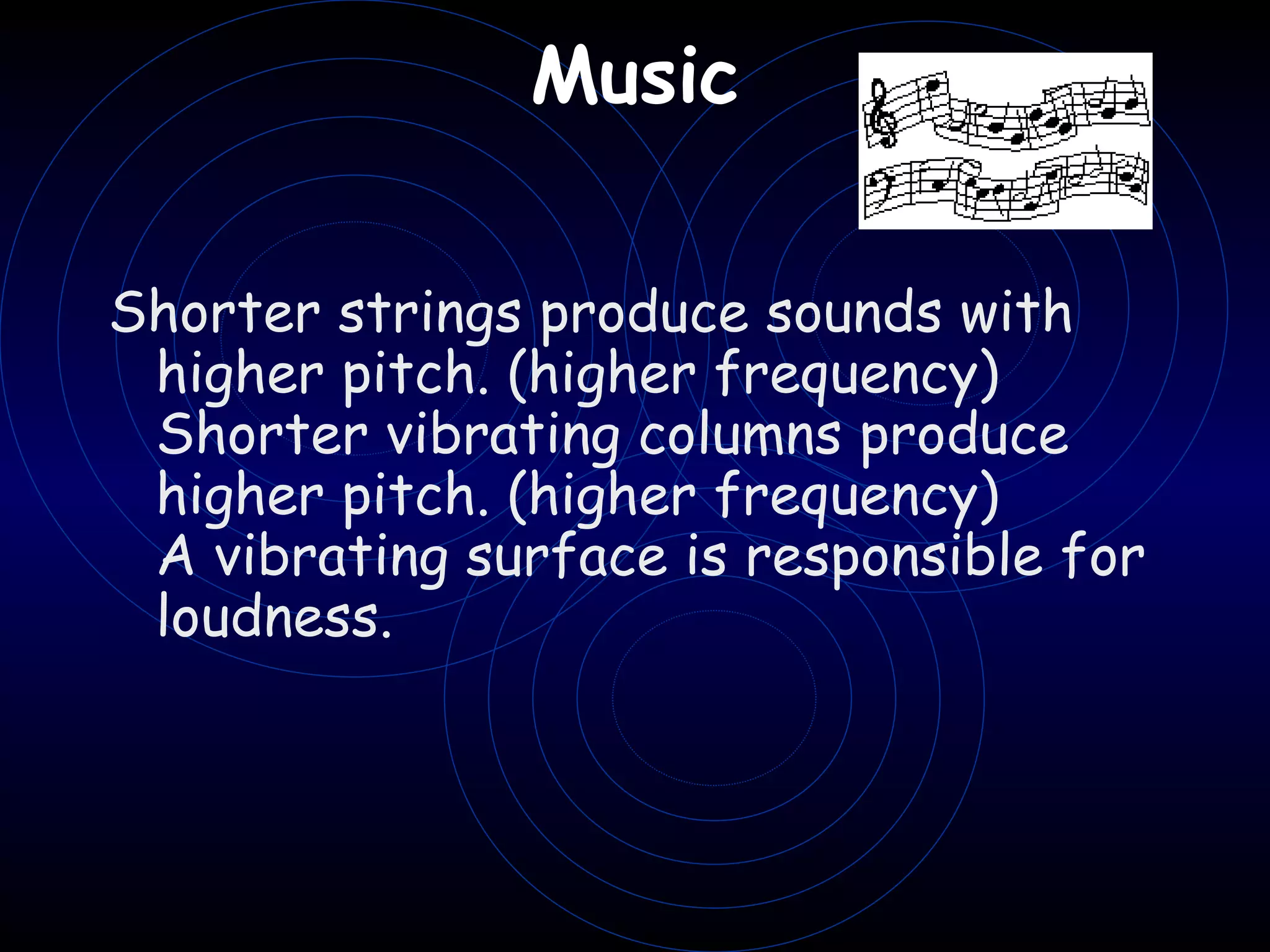 Music   Shorter strings produce sounds with higher pitch. (higher frequency) Shorter vibrating columns produce higher pitch. (higher frequency) A vibrating surface is responsible for loudness.     