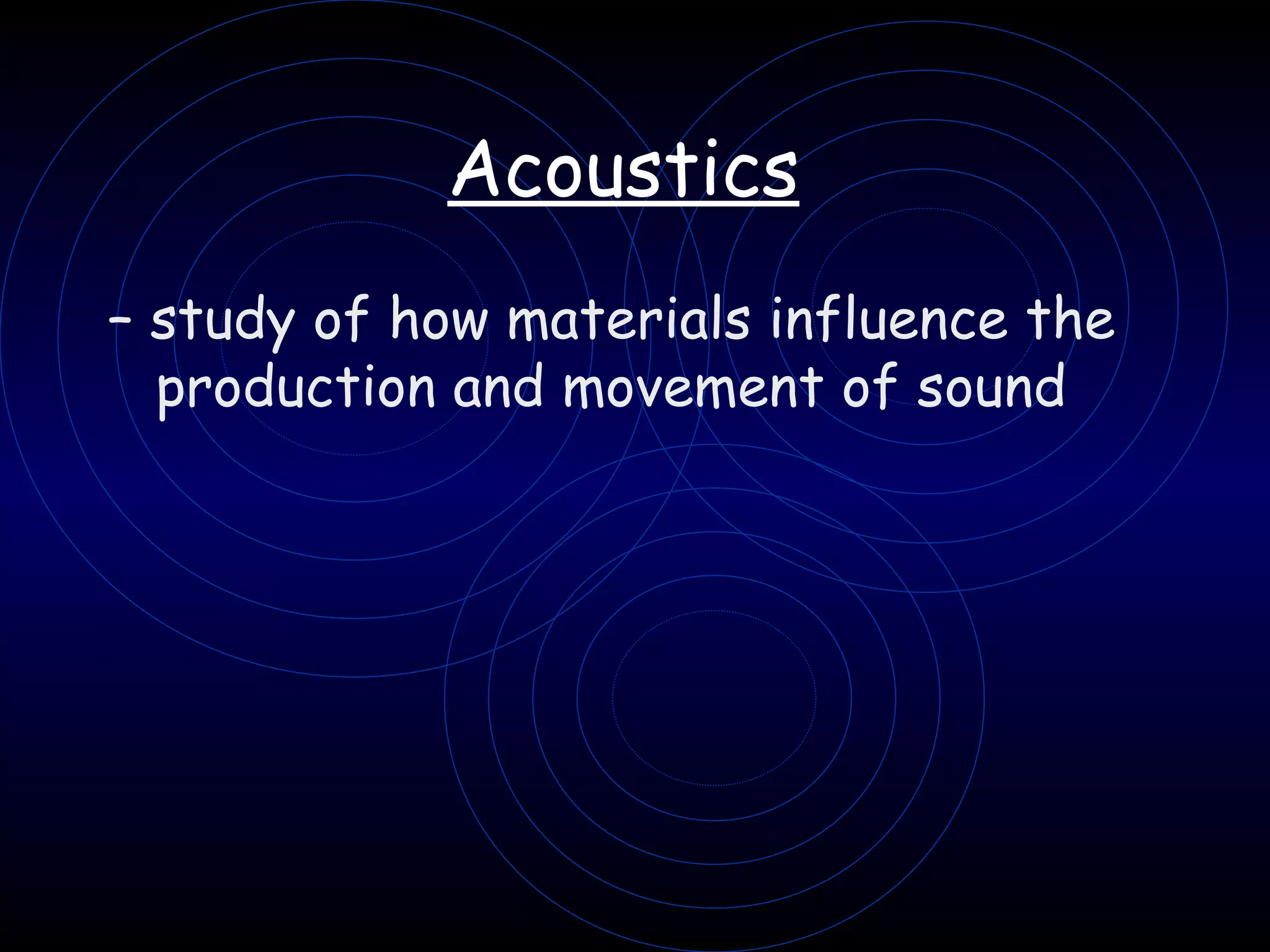 Acoustics   –  study of how materials influence the production and movement of sound   
