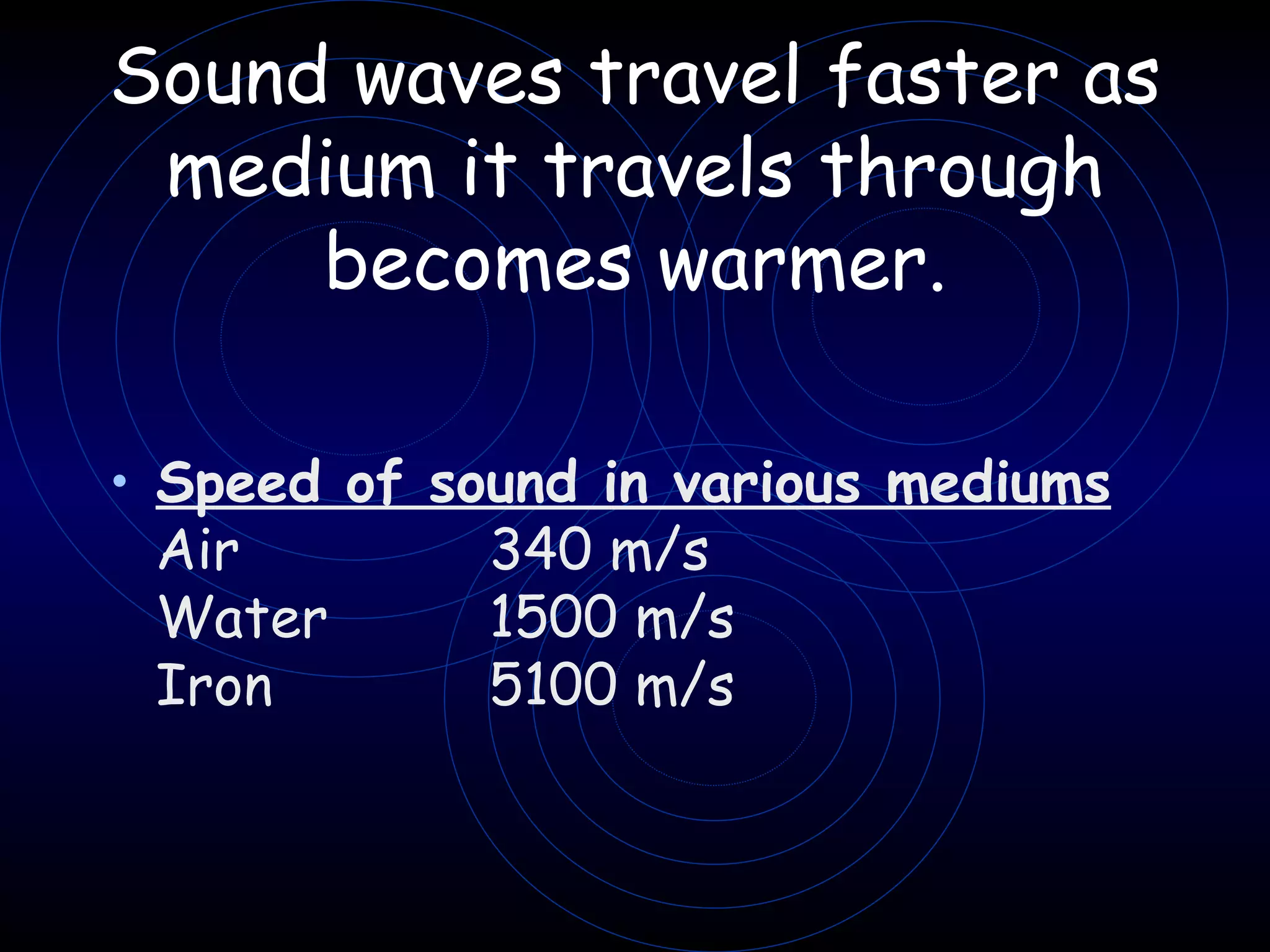 Sound waves travel faster as medium it travels through becomes warmer. Speed of sound in various mediums Air 340 m/s Water 1500 m/s Iron 5100 m/s 