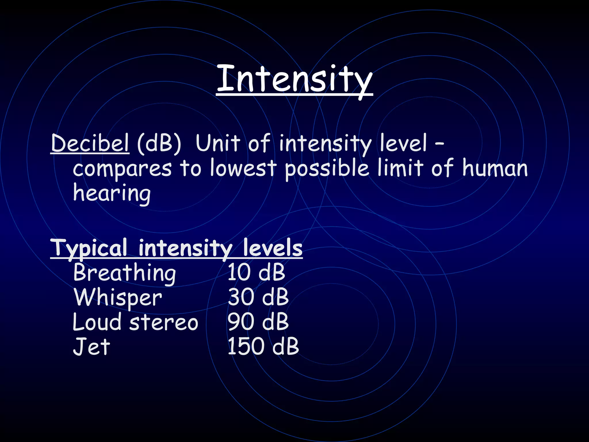Intensity Decibel  (dB)  Unit of intensity level – compares to lowest possible limit of human hearing Typical intensity levels Breathing 10 dB Whisper  30 dB Loud stereo 90 dB Jet 150 dB   