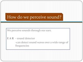 How do we perceive sound?

We perceive sounds through our ears.

E A R - sound detector
      -can detect sound waves over a wide range of
      frequencies
 