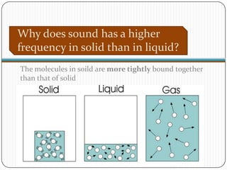 Why does sound has a higher
frequency in solid than in liquid?
The molecules in soild are more tightly bound together
than that of solid
 