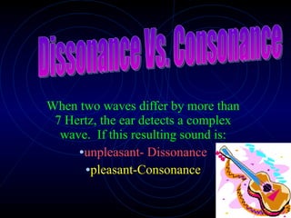 When two waves differ by more than 7 Hertz, the ear detects a complex wave.  If this resulting sound is: unpleasant- Dissonance pleasant-Consonance Dissonance Vs. Consonance 