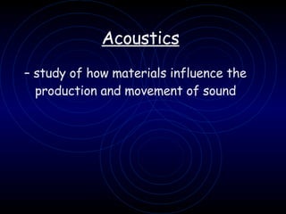 Acoustics   –  study of how materials influence the production and movement of sound   