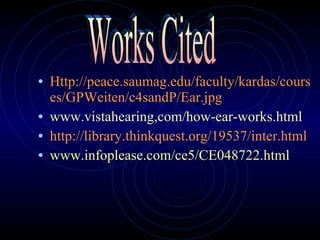 Http://peace.saumag.edu/faculty/kardas/courses/GPWeiten/c4sandP/Ear.jpg www.vistahearing,com/how-ear-works.html http://library.thinkquest.org/19537/inter.html www.infoplease.com/ce5/CE048722.html Works Cited 