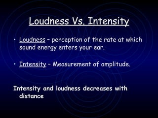 Loudness Vs. Intensity Loudness  – perception of the rate at which sound energy enters your ear.   Intensity  – Measurement of amplitude.   Intensity and loudness decreases with distance   