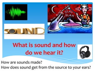 What is sound and how
do we hear it?
How are sounds made?
How does sound get from the source to your ears?
 