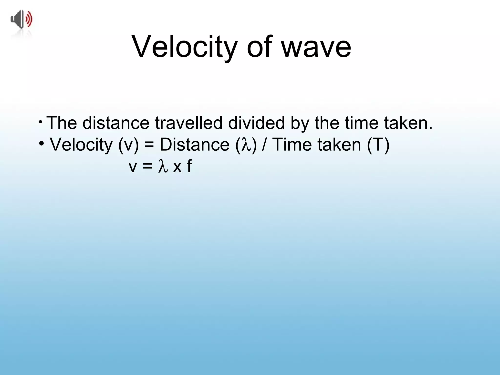 Velocity of wave
• The distance travelled divided by the time taken.
• Velocity (v) = Distance (λ) / Time taken (T)
v = λ x f
 