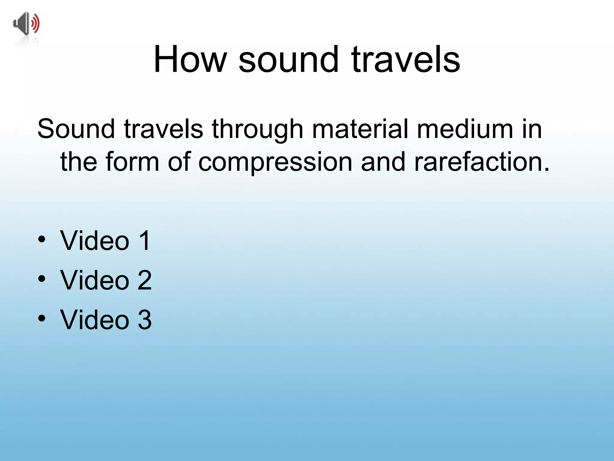 How sound travels
Sound travels through material medium in
the form of compression and rarefaction.
• Video 1
• Video 2
• Video 3
 