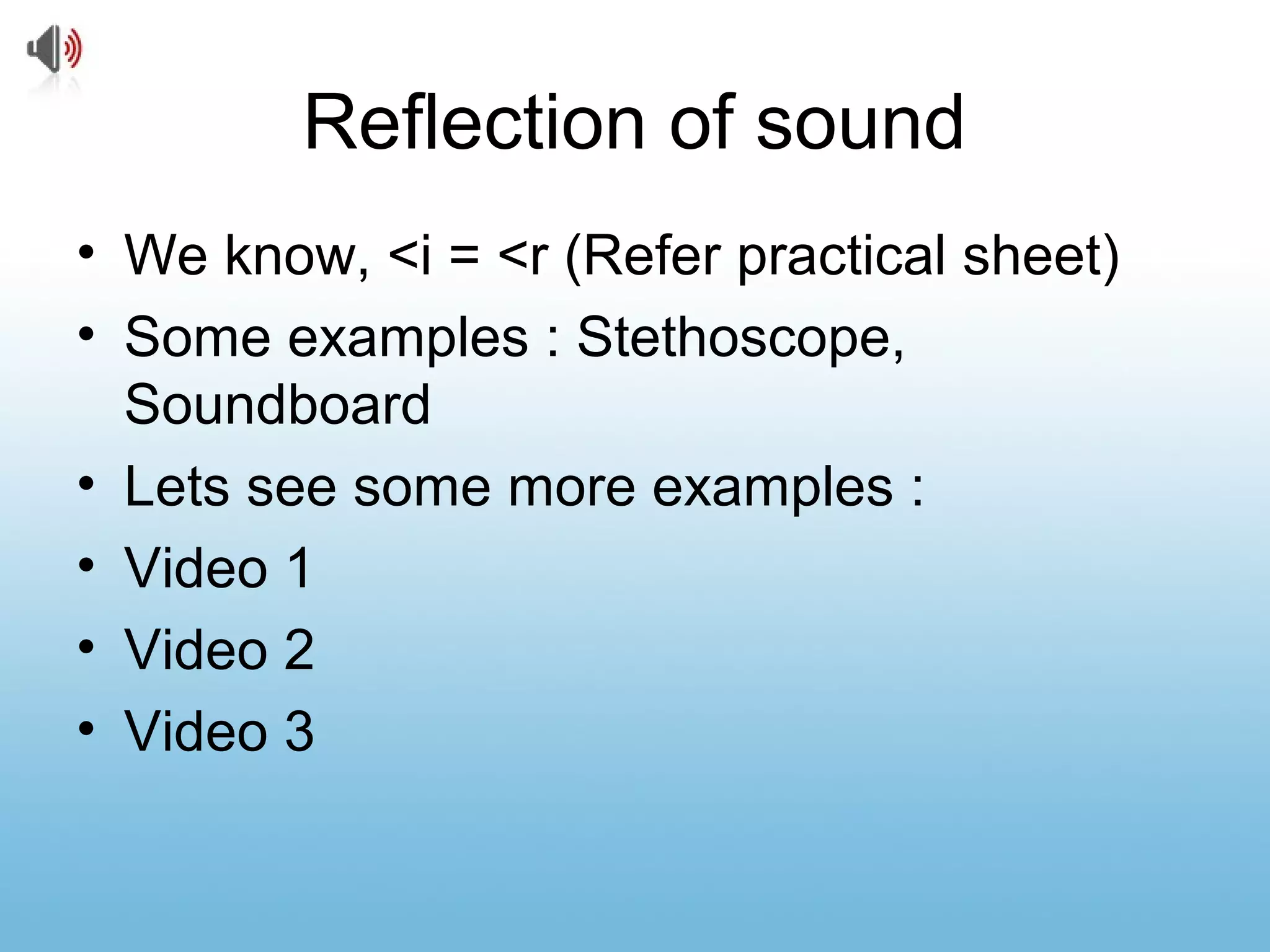 Reflection of sound
• We know, <i = <r (Refer practical sheet)
• Some examples : Stethoscope,
Soundboard
• Lets see some more examples :
• Video 1
• Video 2
• Video 3
 