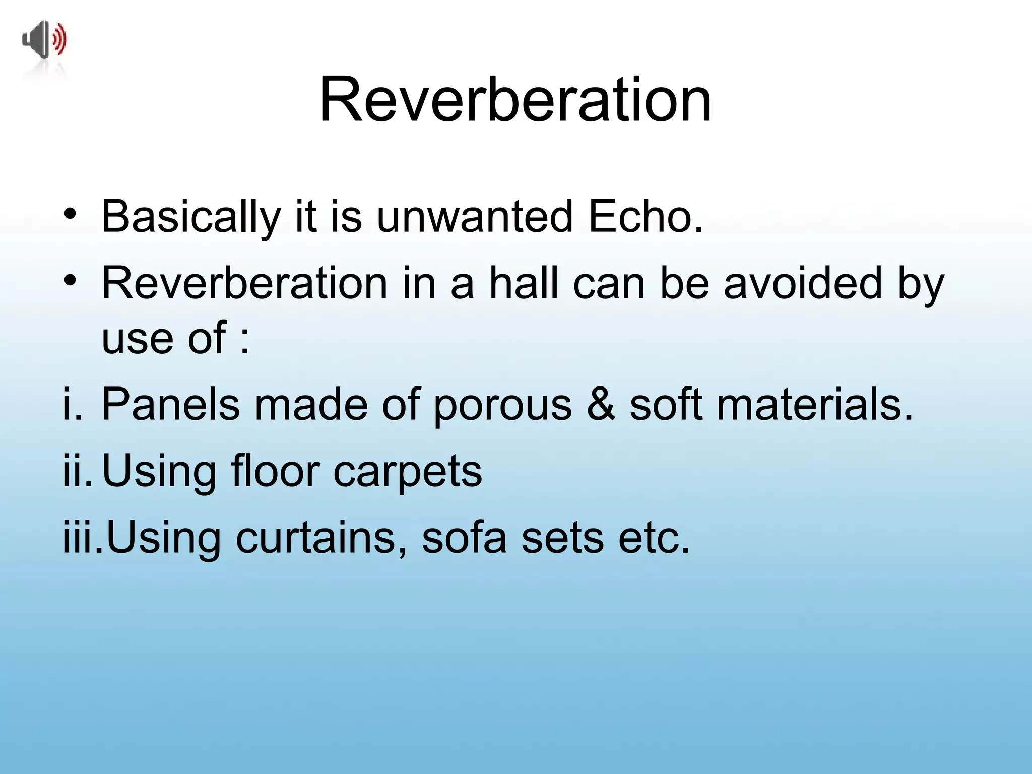 Reverberation
• Basically it is unwanted Echo.
• Reverberation in a hall can be avoided by
use of :
i. Panels made of porous & soft materials.
ii.Using floor carpets
iii.Using curtains, sofa sets etc.
 