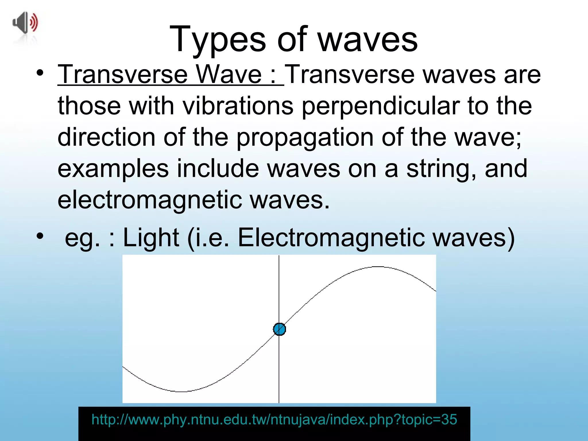Types of waves
• Transverse Wave : Transverse waves are
those with vibrations perpendicular to the
direction of the propagation of the wave;
examples include waves on a string, and
electromagnetic waves.
• eg. : Light (i.e. Electromagnetic waves)
http://www.phy.ntnu.edu.tw/ntnujava/index.php?topic=35
 