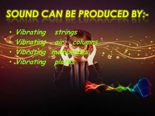 SOUND CAN BE PRODUCED BY:-
• Vibrating strings
• Vibrating air columns
• Vibrating membranes
• Vibrating plates
 