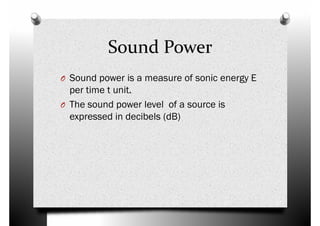 Sound Power
O Sound power is a measure of sonic energy EO Sound power is a measure of sonic energy E
per time t unit.
O The sound power level of a source is
expressed in decibels (dB)
 