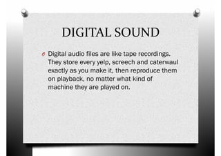 DIGITAL SOUND
O Digital audio files are like tape recordings.O Digital audio files are like tape recordings.
They store every yelp, screech and caterwaul
exactly as you make it, then reproduce them
on playback, no matter what kind of
machine they are played on.
 