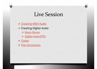Live Session
O Creating MIDI AudioO Creating MIDI Audio
O Creating Digital Audio
O Mono Stereo
O Digital Audio(DTS)
O Codec
O File ConversionO File Conversion
 