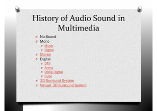 History of Audio Sound in
Multimedia
O No SoundO No Sound
O Mono
O Music
O Digital
O Stereo
O Digital
O DTS
O Arena
O Dolby Digital
Cube
O Dolby Digital
O Cube
O 3D Surround System
O Virtual 3D Surround System
 