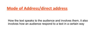 Mode of Address/direct address
How the text speaks to the audience and involves them, it also
involves how an audience respond to a text in a certain way

 