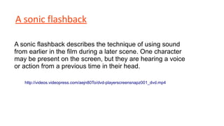 A sonic flashback
A sonic flashback describes the technique of using sound
from earlier in the film during a later scene. One character
may be present on the screen, but they are hearing a voice
or action from a previous time in their head.
http://videos.videopress.com/aejn80To/dvd-playerscreensnapz001_dvd.mp4

 