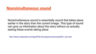 Nonsimultaneous sound
Nonsimultaneous sound is essentially sound that takes place
earlier in the story than the current image. This type of sound
can give us information about the story without us actually
seeing these events taking place
http://videos.videopress.com/dgyIWY6L/dvd-playerscreensnapz0021_dvd.mp4

 